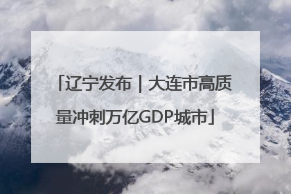 辽宁发布｜大连市高质量冲刺万亿GDP城市